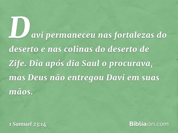 Davi permaneceu nas fortalezas do deserto e nas colinas do deserto de Zife. Dia após dia Saul o procurava, mas Deus não entregou Davi em suas mãos. -- 1 Samuel 