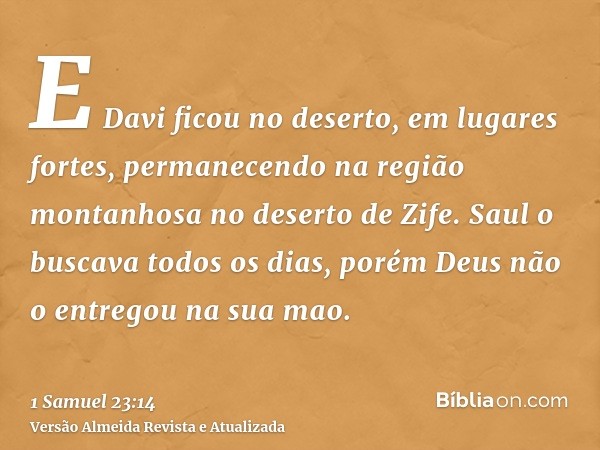 E Davi ficou no deserto, em lugares fortes, permanecendo na região montanhosa no deserto de Zife. Saul o buscava todos os dias, porém Deus não o entregou na sua