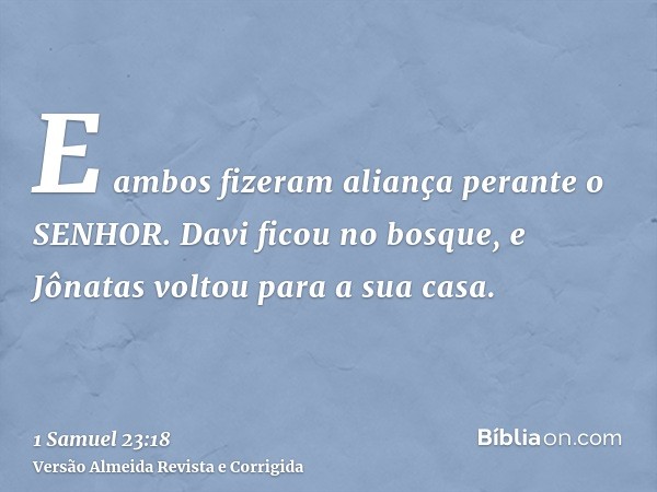E ambos fizeram aliança perante o SENHOR. Davi ficou no bosque, e Jônatas voltou para a sua casa.