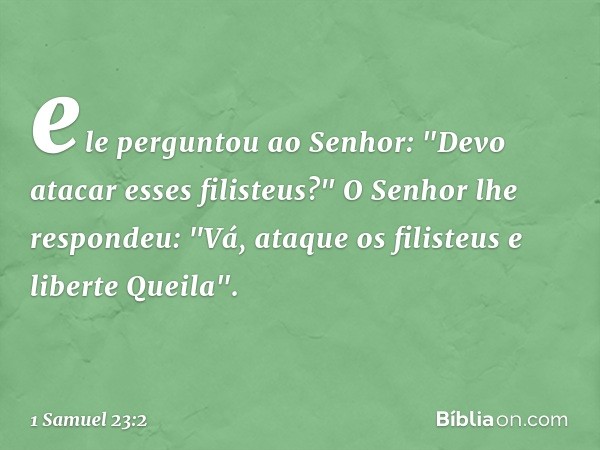 ele perguntou ao Senhor: "Devo atacar esses filisteus?"
O Senhor lhe respondeu: "Vá, ataque os filisteus e liberte Queila". -- 1 Samuel 23:2