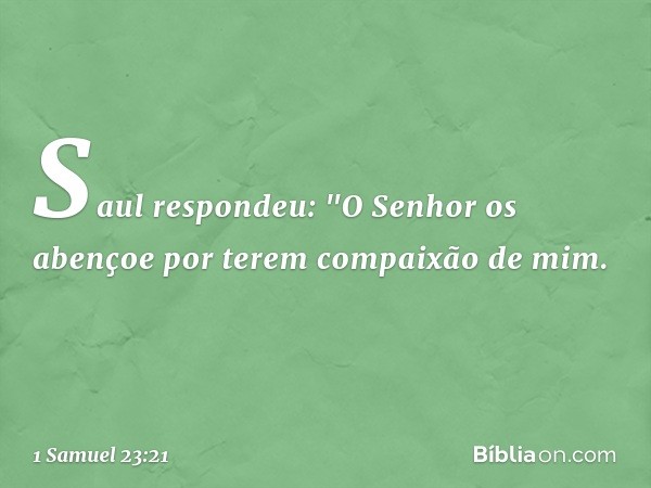 Saul respondeu: "O Senhor os abençoe por terem compaixão de mim. -- 1 Samuel 23:21