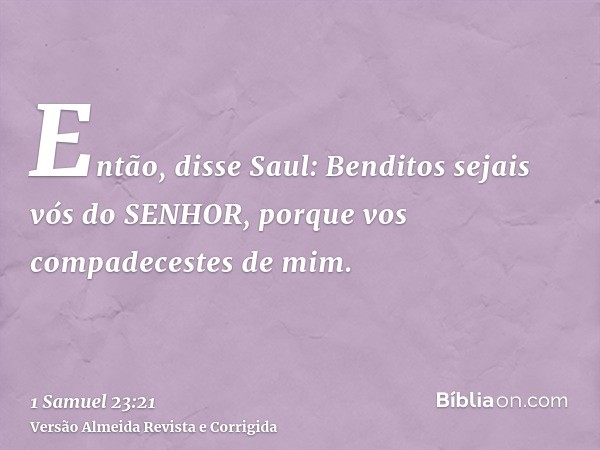 Então, disse Saul: Benditos sejais vós do SENHOR, porque vos compadecestes de mim.