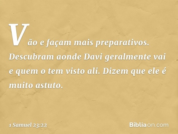 Vão e façam mais preparativos. Descubram aonde Davi geralmente vai e quem o tem visto ali. Dizem que ele é muito astuto. -- 1 Samuel 23:22