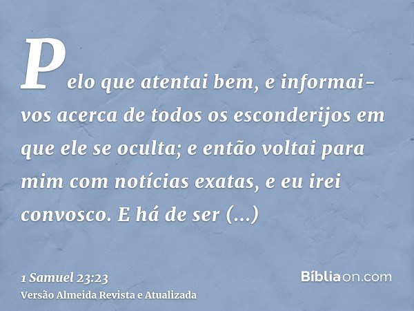 Pelo que atentai bem, e informai-vos acerca de todos os esconderijos em que ele se oculta; e então voltai para mim com notícias exatas, e eu irei convosco. E há