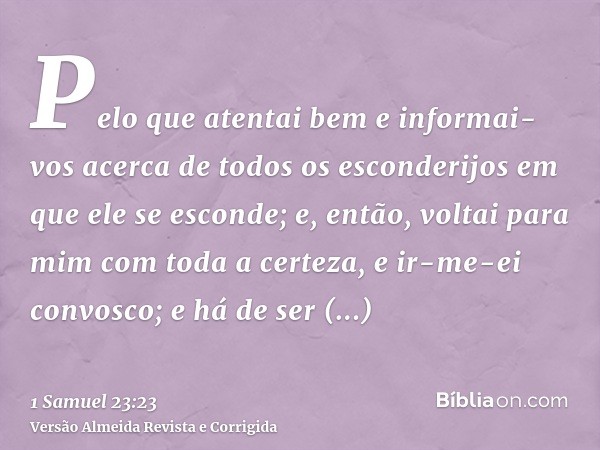 Pelo que atentai bem e informai-vos acerca de todos os esconderijos em que ele se esconde; e, então, voltai para mim com toda a certeza, e ir-me-ei convosco; e 