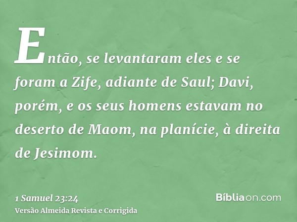 Então, se levantaram eles e se foram a Zife, adiante de Saul; Davi, porém, e os seus homens estavam no deserto de Maom, na planície, à direita de Jesimom.
