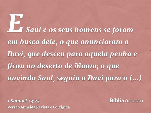 E Saul e os seus homens se foram em busca dele, o que anunciaram a Davi, que desceu para aquela penha e ficou no deserto de Maom; o que ouvindo Saul, seguiu a D