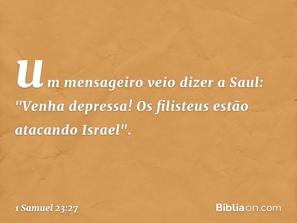 um mensageiro veio dizer a Saul: "Venha depressa! Os filisteus estão atacando Israel". -- 1 Samuel 23:27