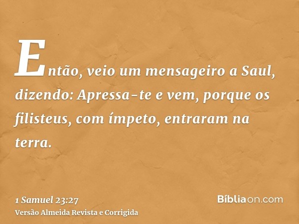 Então, veio um mensageiro a Saul, dizendo: Apressa-te e vem, porque os filisteus, com ímpeto, entraram na terra.