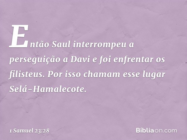 Então Saul interrompeu a perseguição a Davi e foi enfrentar os filisteus. Por isso chamam esse lugar Selá-Hamalecote. -- 1 Samuel 23:28