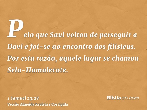 Pelo que Saul voltou de perseguir a Davi e foi-se ao encontro dos filisteus. Por esta razão, aquele lugar se chamou Sela-Hamalecote.