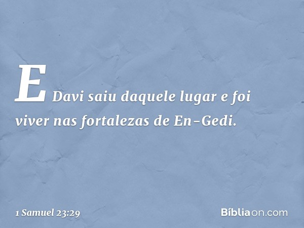 E Davi saiu daquele lugar e foi viver nas fortalezas de En-Gedi. -- 1 Samuel 23:29