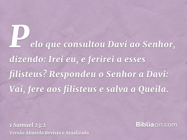 Pelo que consultou Davi ao Senhor, dizendo: Irei eu, e ferirei a esses filisteus? Respondeu o Senhor a Davi: Vai, fere aos filisteus e salva a Queila.