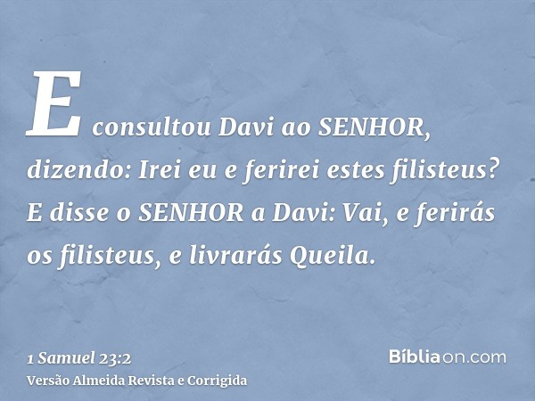 E consultou Davi ao SENHOR, dizendo: Irei eu e ferirei estes filisteus? E disse o SENHOR a Davi: Vai, e ferirás os filisteus, e livrarás Queila.
