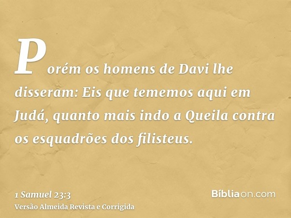 Porém os homens de Davi lhe disseram: Eis que tememos aqui em Judá, quanto mais indo a Queila contra os esquadrões dos filisteus.