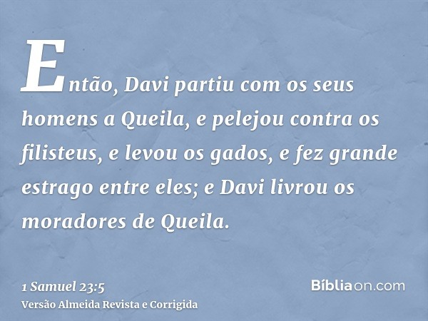 Então, Davi partiu com os seus homens a Queila, e pelejou contra os filisteus, e levou os gados, e fez grande estrago entre eles; e Davi livrou os moradores de 