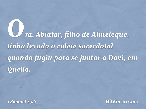 Ora, Abiatar, filho de Aimeleque, tinha levado o colete sacerdotal quando fugiu para se juntar a Davi, em Queila. -- 1 Samuel 23:6