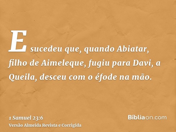 E sucedeu que, quando Abiatar, filho de Aimeleque, fugiu para Davi, a Queila, desceu com o éfode na mão.