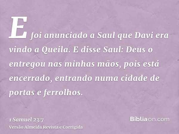 E foi anunciado a Saul que Davi era vindo a Queila. E disse Saul: Deus o entregou nas minhas mãos, pois está encerrado, entrando numa cidade de portas e ferrolh