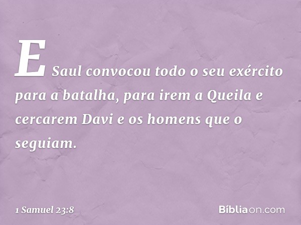 E Saul convocou todo o seu exército para a batalha, para irem a Queila e cercarem Davi e os homens que o seguiam. -- 1 Samuel 23:8