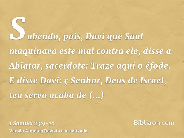 Sabendo, pois, Davi que Saul maquinava este mal contra ele, disse a Abiatar, sacerdote: Traze aqui o éfode.E disse Davi: ç Senhor, Deus de Israel, teu servo aca