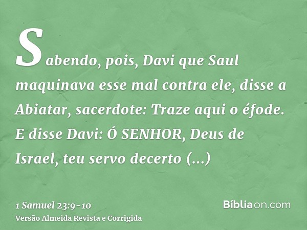 Sabendo, pois, Davi que Saul maquinava esse mal contra ele, disse a Abiatar, sacerdote: Traze aqui o éfode.E disse Davi: Ó SENHOR, Deus de Israel, teu servo dec