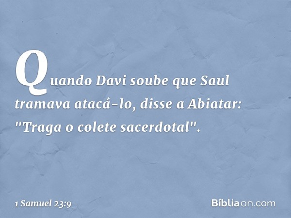 Quando Davi soube que Saul tramava atacá-lo, disse a Abiatar: "Traga o colete sacerdotal". -- 1 Samuel 23:9