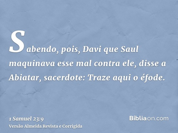 Sabendo, pois, Davi que Saul maquinava esse mal contra ele, disse a Abiatar, sacerdote: Traze aqui o éfode.