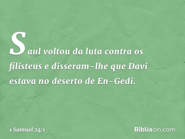 Saul voltou da luta contra os filisteus e disseram-lhe que Davi estava no deserto de En-Gedi. -- 1 Samuel 24:1