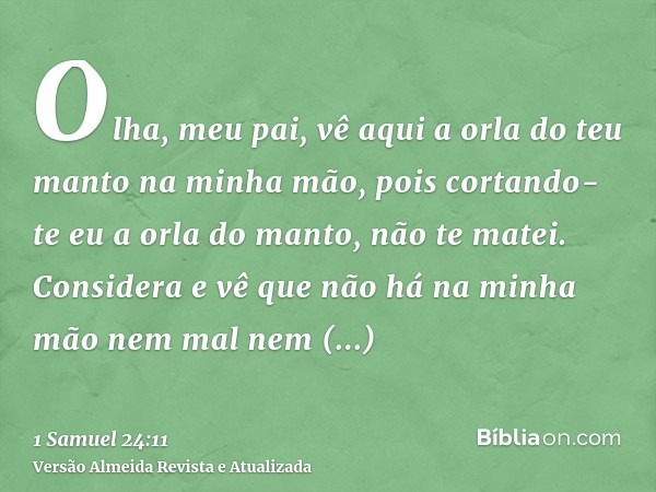 Olha, meu pai, vê aqui a orla do teu manto na minha mão, pois cortando-te eu a orla do manto, não te matei. Considera e vê que não há na minha mão nem mal nem t