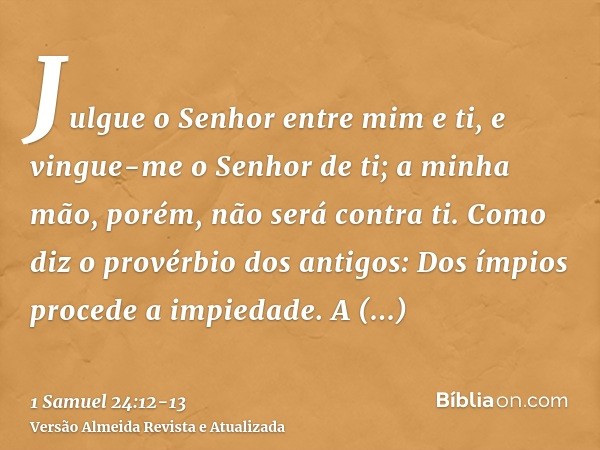 Julgue o Senhor entre mim e ti, e vingue-me o Senhor de ti; a minha mão, porém, não será contra ti.Como diz o provérbio dos antigos: Dos ímpios procede a impied