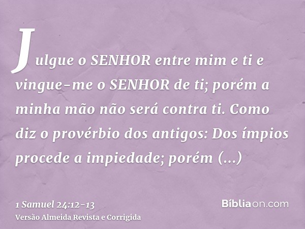 Julgue o SENHOR entre mim e ti e vingue-me o SENHOR de ti; porém a minha mão não será contra ti.Como diz o provérbio dos antigos: Dos ímpios procede a impiedade