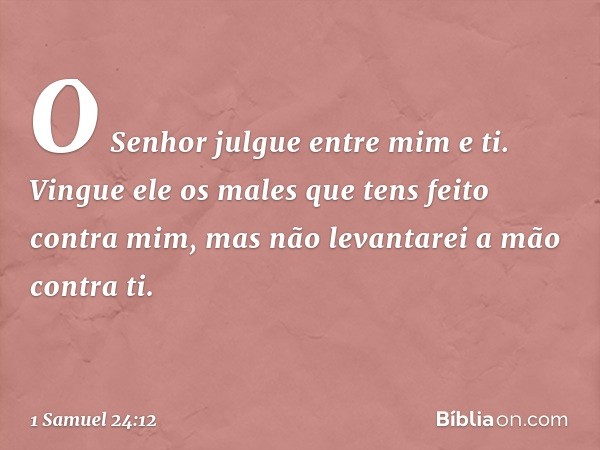 O Senhor julgue entre mim e ti. Vingue ele os males que tens feito contra mim, mas não levantarei a mão contra ti. -- 1 Samuel 24:12