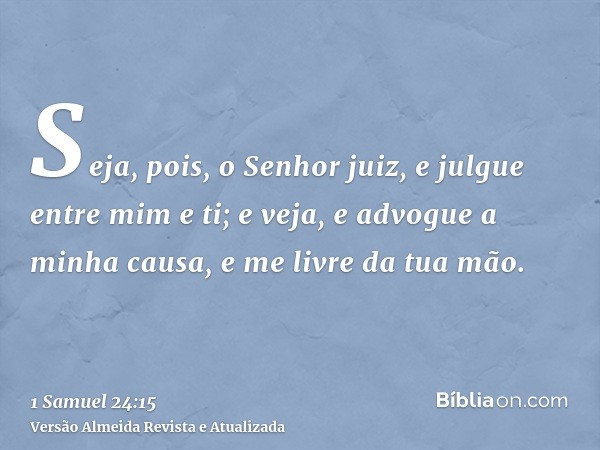 Seja, pois, o Senhor juiz, e julgue entre mim e ti; e veja, e advogue a minha causa, e me livre da tua mão.