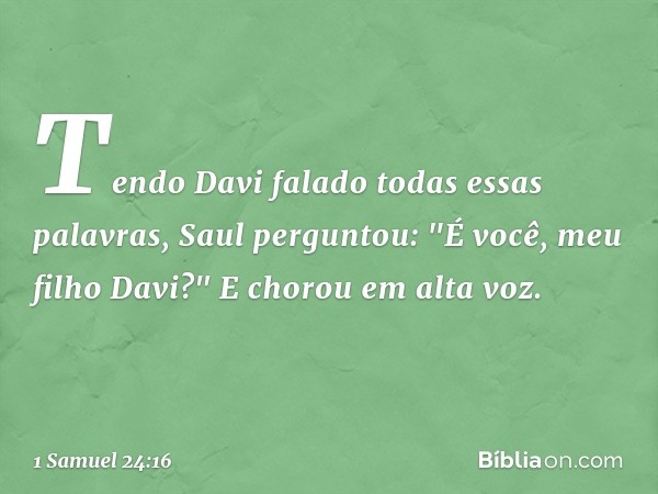 Tendo Davi falado todas essas palavras, Saul perguntou: "É você, meu filho Davi?" E chorou em alta voz. -- 1 Samuel 24:16