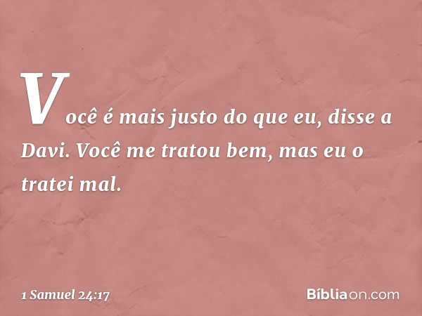 "Você é mais justo do que eu", disse a Davi. "Você me tratou bem, mas eu o tratei mal. -- 1 Samuel 24:17