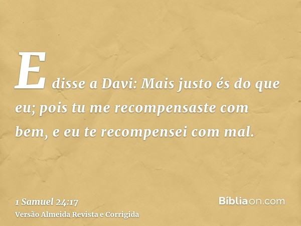 E disse a Davi: Mais justo és do que eu; pois tu me recompensaste com bem, e eu te recompensei com mal.