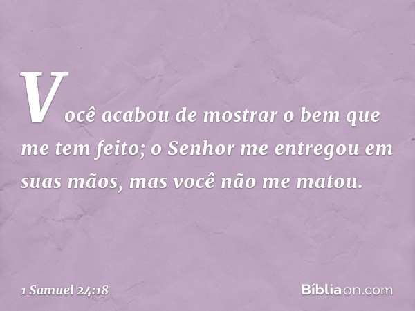 Você acabou de mostrar o bem que me tem feito; o Senhor me entregou em suas mãos, mas você não me matou. -- 1 Samuel 24:18