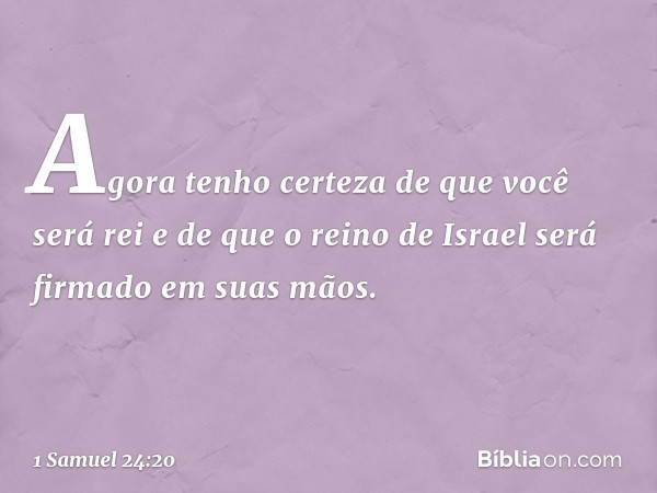 Agora tenho certeza de que você será rei e de que o reino de Israel será firmado em suas mãos. -- 1 Samuel 24:20