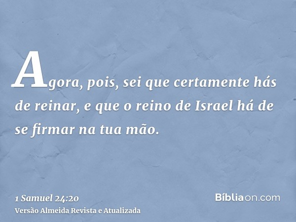 Agora, pois, sei que certamente hás de reinar, e que o reino de Israel há de se firmar na tua mão.