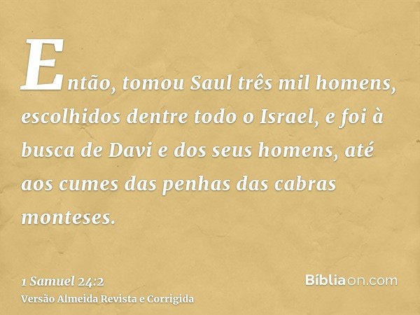 Então, tomou Saul três mil homens, escolhidos dentre todo o Israel, e foi à busca de Davi e dos seus homens, até aos cumes das penhas das cabras monteses.