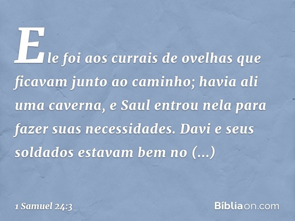 Ele foi aos currais de ovelhas que ficavam junto ao caminho; havia ali uma caverna, e Saul entrou nela para fazer suas necessidades. Davi e seus soldados estava