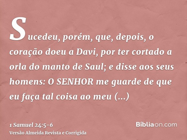 Sucedeu, porém, que, depois, o coração doeu a Davi, por ter cortado a orla do manto de Saul;e disse aos seus homens: O SENHOR me guarde de que eu faça tal coisa