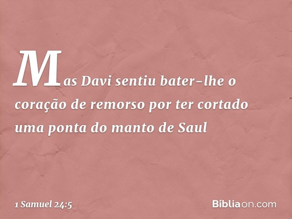 Mas Davi sentiu bater-lhe o coração de remorso por ter cortado uma ponta do manto de Saul -- 1 Samuel 24:5