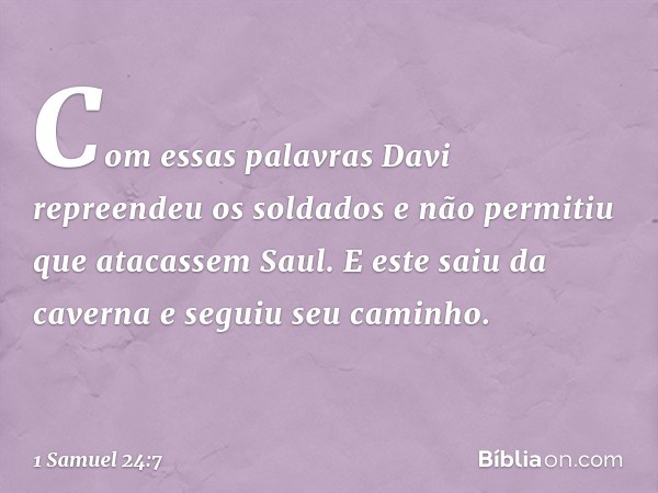 Com essas palavras Davi repreendeu os soldados e não permitiu que atacassem Saul. E este saiu da caverna e seguiu seu caminho. -- 1 Samuel 24:7