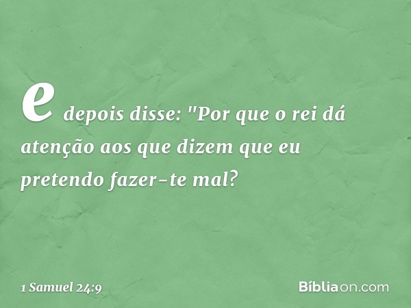 e depois disse: "Por que o rei dá atenção aos que dizem que eu pretendo fazer-te mal? -- 1 Samuel 24:9