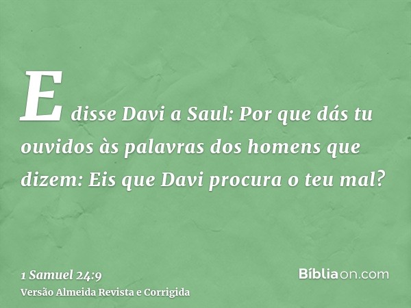 E disse Davi a Saul: Por que dás tu ouvidos às palavras dos homens que dizem: Eis que Davi procura o teu mal?