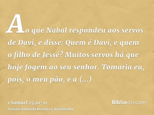 Ao que Nabal respondeu aos servos de Davi, e disse: Quem é Davi, e quem o filho de Jessé? Muitos servos há que hoje fogem ao seu senhor.Tomaria eu, pois, o meu 