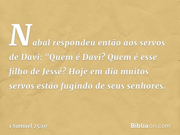 Nabal respondeu então aos servos de Davi: "Quem é Davi? Quem é esse filho de Jessé? Hoje em dia muitos servos estão fugindo de seus senhores. -- 1 Samuel 25:10