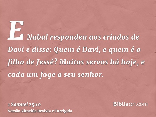 E Nabal respondeu aos criados de Davi e disse: Quem é Davi, e quem é o filho de Jessé? Muitos servos há hoje, e cada um foge a seu senhor.